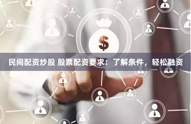 民间配资炒股 股票配资要求：了解条件，轻松融资
