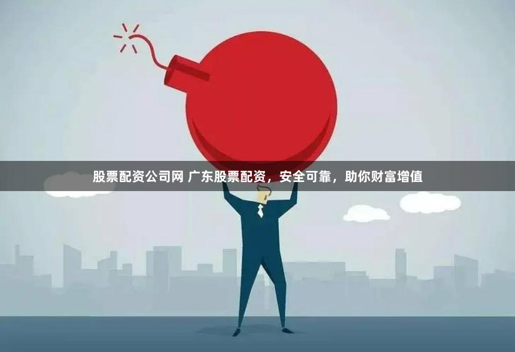股票配资公司网 广东股票配资，安全可靠，助你财富增值