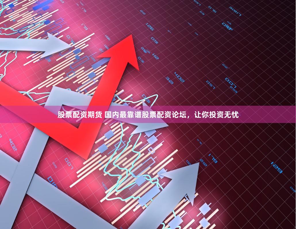 股票配资期货 国内最靠谱股票配资论坛，让你投资无忧