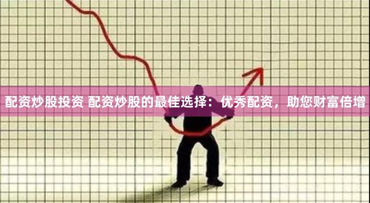 配资炒股投资 配资炒股的最佳选择：优秀配资，助您财富倍增