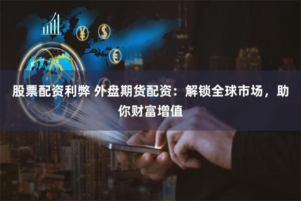 股票配资利弊 外盘期货配资：解锁全球市场，助你财富增值
