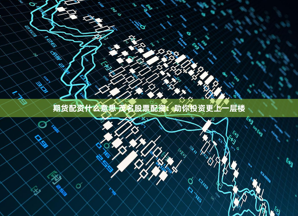 期货配资什么意思 茂名股票配资：助你投资更上一层楼