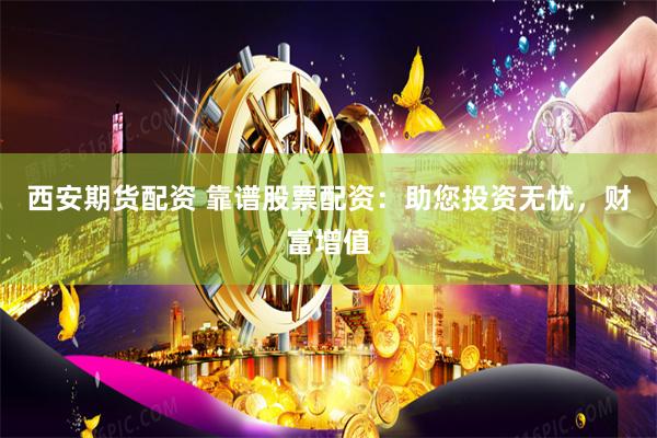 西安期货配资 靠谱股票配资：助您投资无忧，财富增值