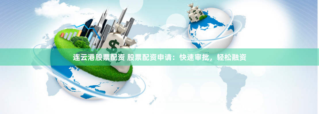 连云港股票配资 股票配资申请：快速审批，轻松融资