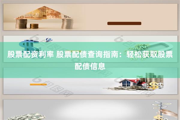 股票配资利率 股票配债查询指南：轻松获取股票配债信息