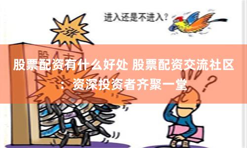 股票配资有什么好处 股票配资交流社区：资深投资者齐聚一堂