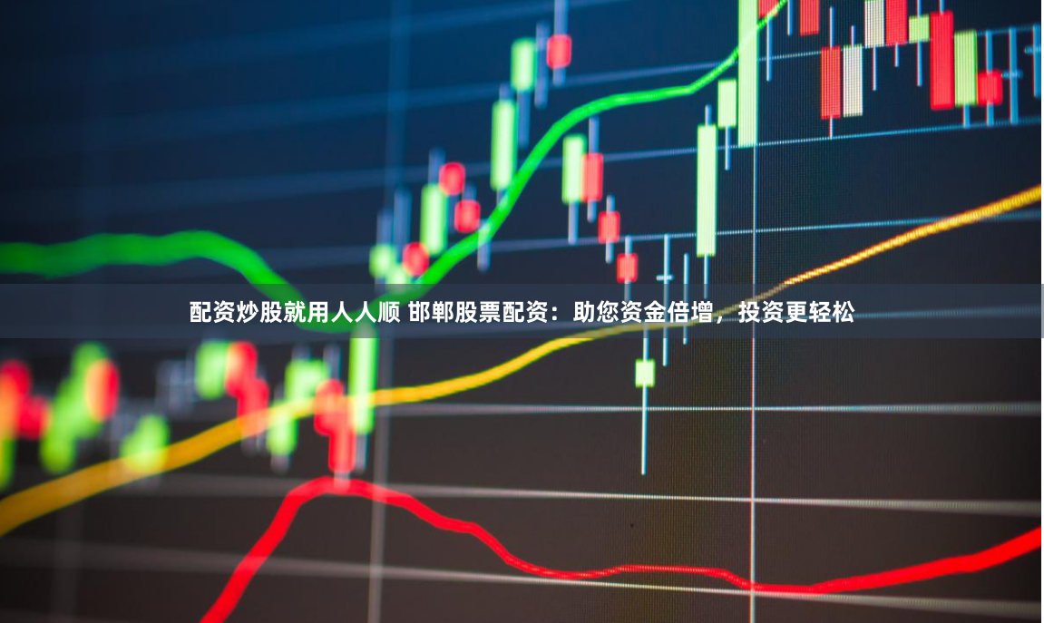 配资炒股就用人人顺 邯郸股票配资：助您资金倍增，投资更轻松