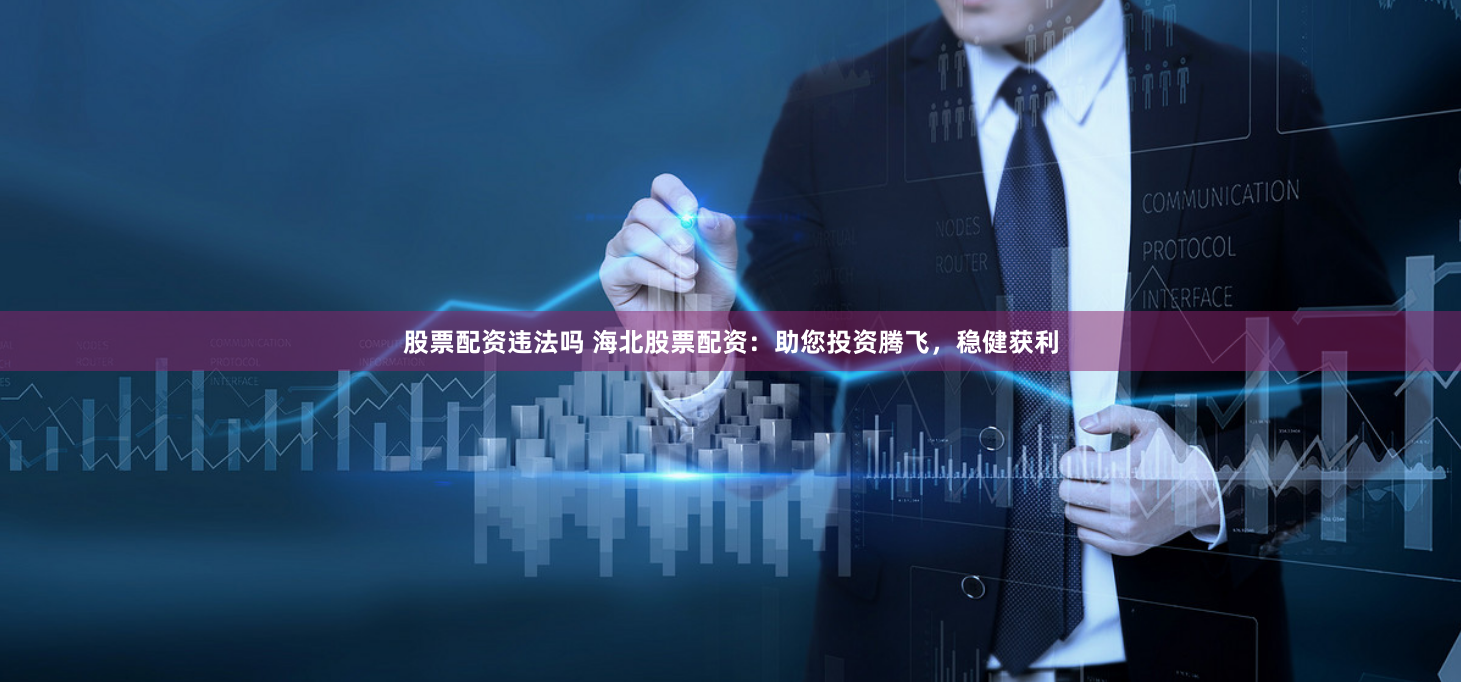 股票配资违法吗 海北股票配资：助您投资腾飞，稳健获利