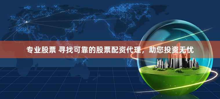 专业股票 寻找可靠的股票配资代理，助您投资无忧