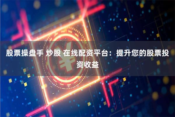 股票操盘手 炒股 在线配资平台：提升您的股票投资收益