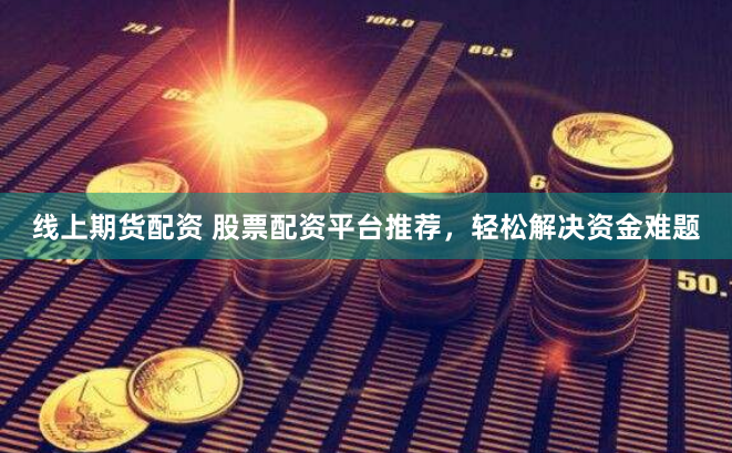线上期货配资 股票配资平台推荐，轻松解决资金难题