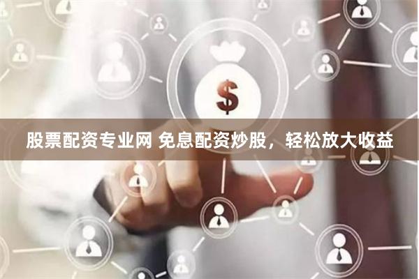 股票配资专业网 免息配资炒股，轻松放大收益