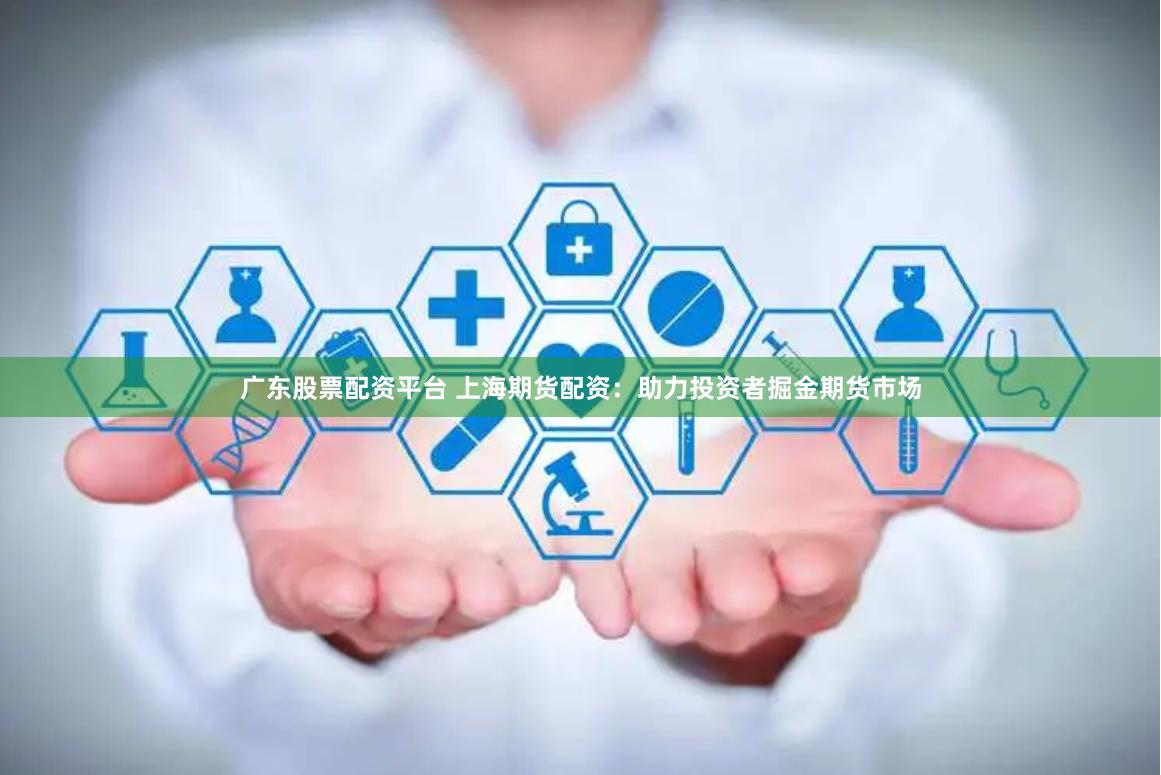 广东股票配资平台 上海期货配资：助力投资者掘金期货市场