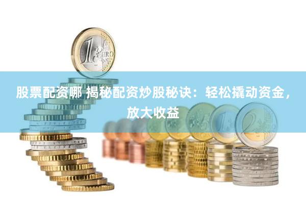 股票配资哪 揭秘配资炒股秘诀：轻松撬动资金，放大收益