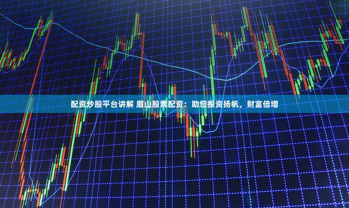 配资炒股平台讲解 眉山股票配资：助您投资扬帆，财富倍增