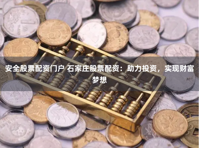 安全股票配资门户 石家庄股票配资：助力投资，实现财富梦想