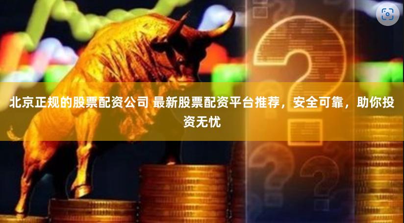 北京正规的股票配资公司 最新股票配资平台推荐，安全可靠，助你投资无忧