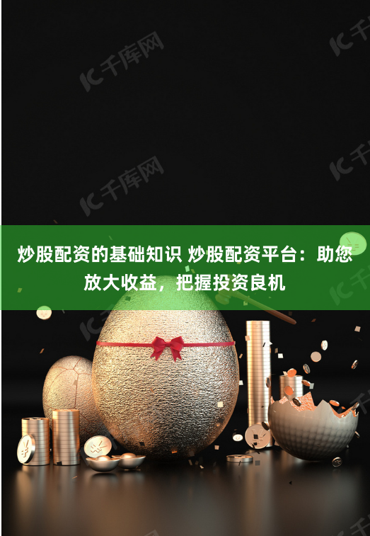 炒股配资的基础知识 炒股配资平台：助您放大收益，把握投资良机