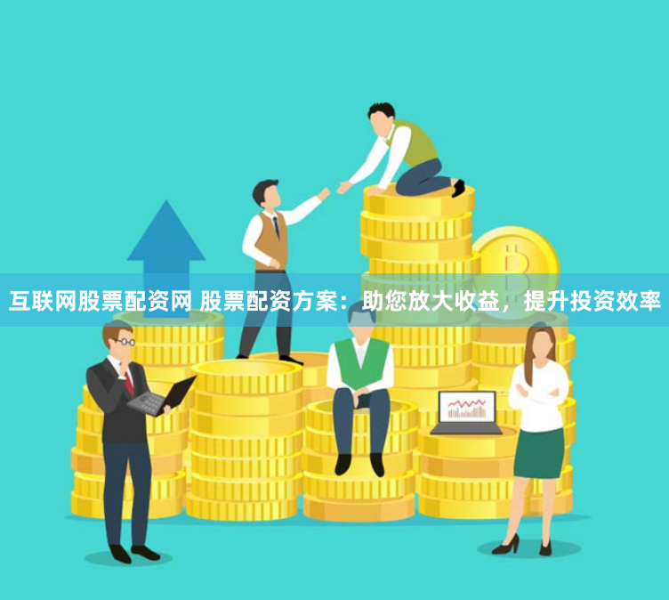 互联网股票配资网 股票配资方案：助您放大收益，提升投资效率