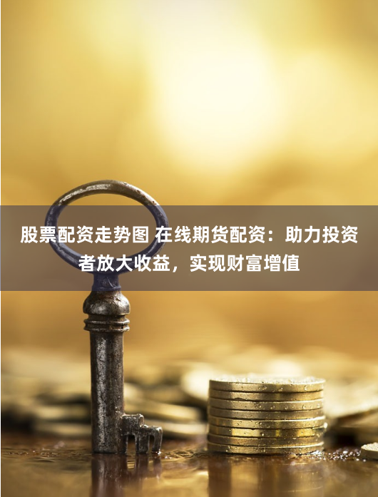股票配资走势图 在线期货配资：助力投资者放大收益，实现财富增值