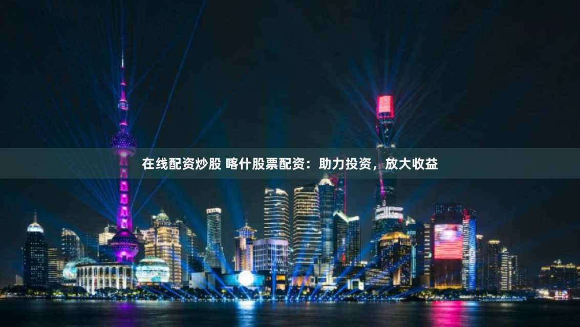 在线配资炒股 喀什股票配资：助力投资，放大收益