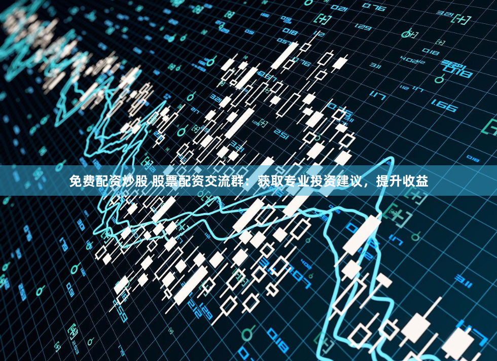 免费配资炒股 股票配资交流群：获取专业投资建议，提升收益