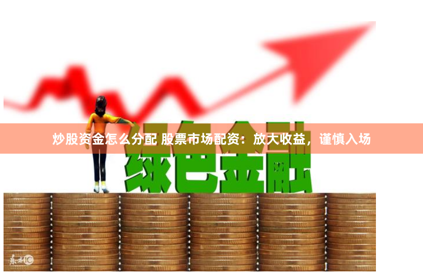 炒股资金怎么分配 股票市场配资：放大收益，谨慎入场