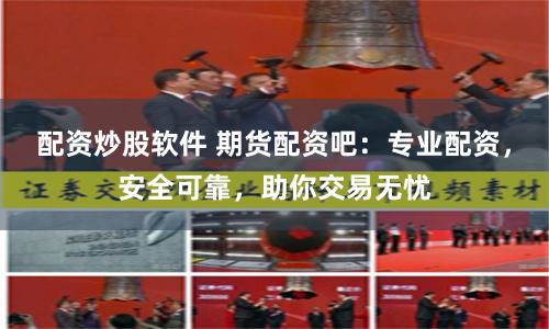 配资炒股软件 期货配资吧：专业配资，安全可靠，助你交易无忧