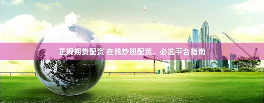 正规期货配资 在线炒股配资，必选平台指南