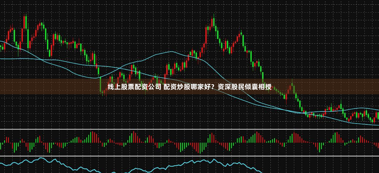 线上股票配资公司 配资炒股哪家好？资深股民倾囊相授