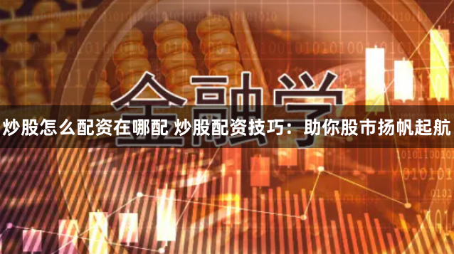 炒股怎么配资在哪配 炒股配资技巧：助你股市扬帆起航