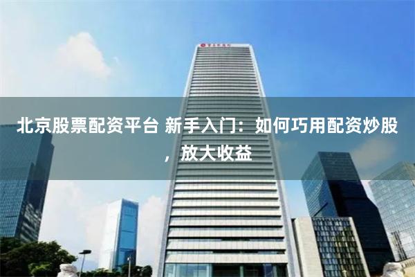 北京股票配资平台 新手入门：如何巧用配资炒股，放大收益