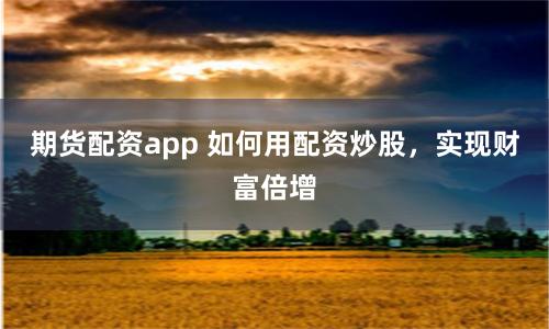 期货配资app 如何用配资炒股，实现财富倍增