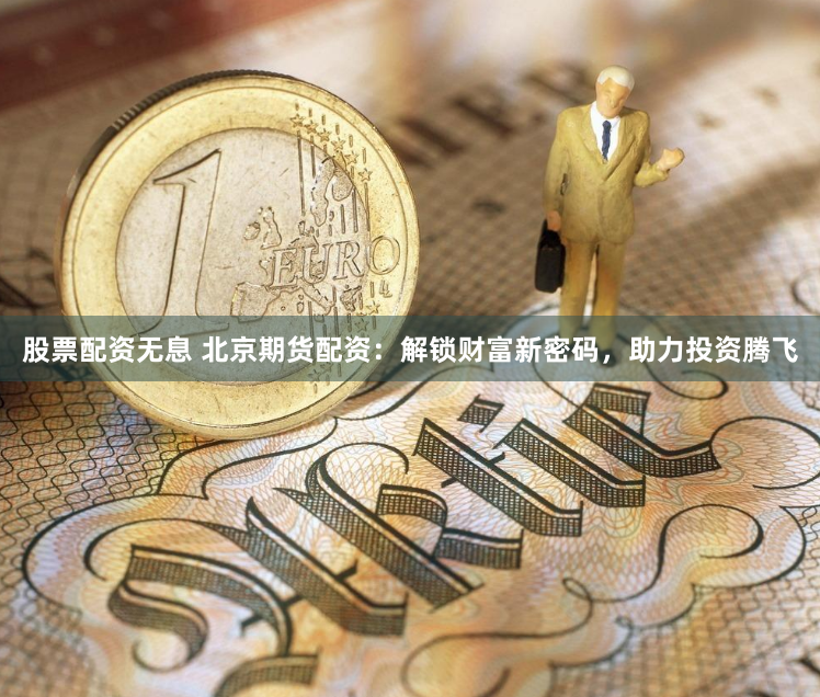 股票配资无息 北京期货配资：解锁财富新密码，助力投资腾飞