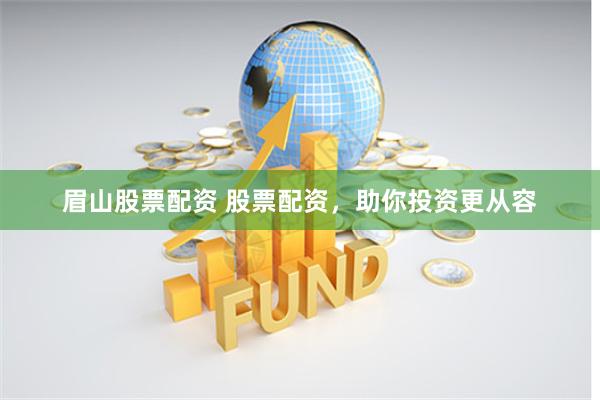 眉山股票配资 股票配资，助你投资更从容