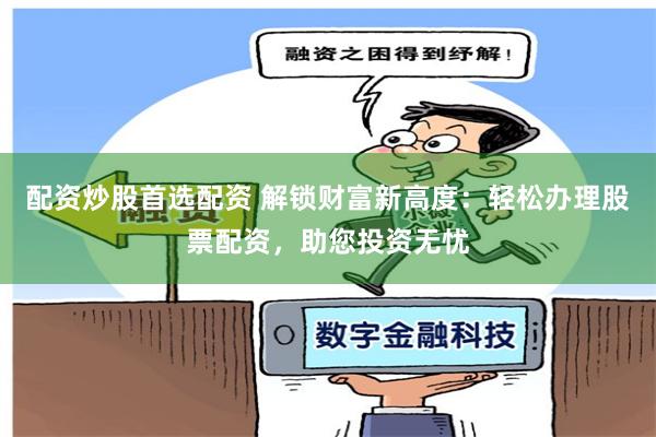 配资炒股首选配资 解锁财富新高度：轻松办理股票配资，助您投资无忧