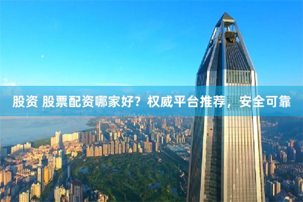 股资 股票配资哪家好？权威平台推荐，安全可靠
