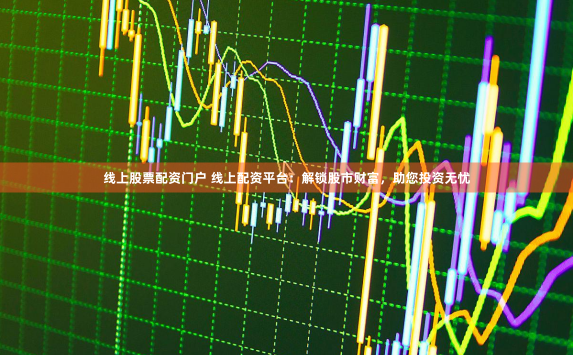 线上股票配资门户 线上配资平台：解锁股市财富，助您投资无忧