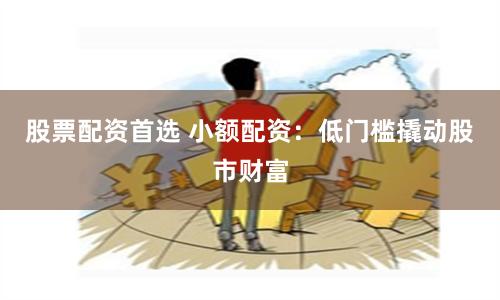 股票配资首选 小额配资：低门槛撬动股市财富