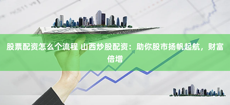 股票配资怎么个流程 山西炒股配资：助你股市扬帆起航，财富倍增