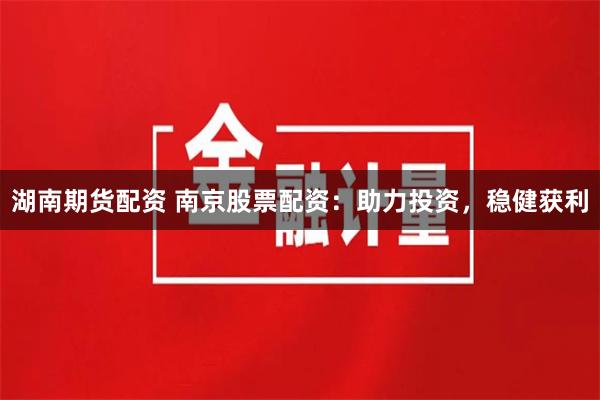 湖南期货配资 南京股票配资：助力投资，稳健获利