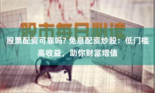股票配资可靠吗? 免息配资炒股：低门槛高收益，助你财富增值