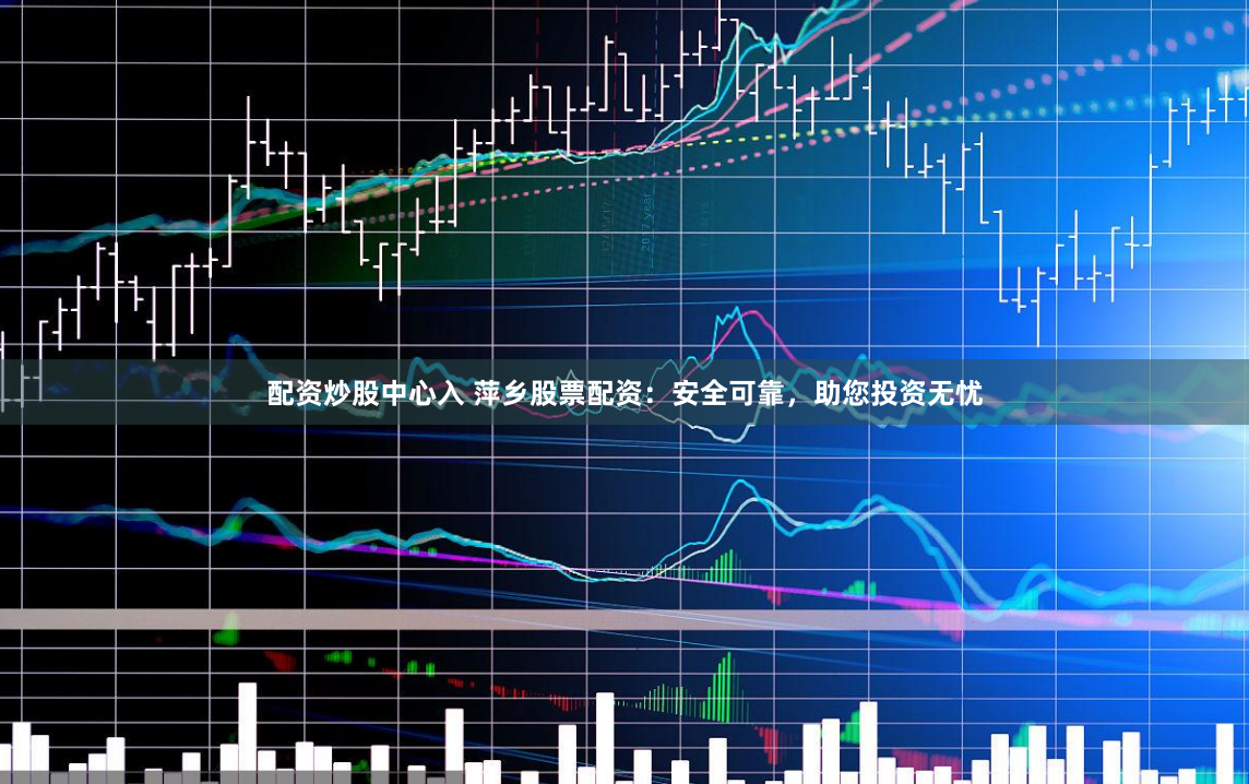 配资炒股中心入 萍乡股票配资：安全可靠，助您投资无忧