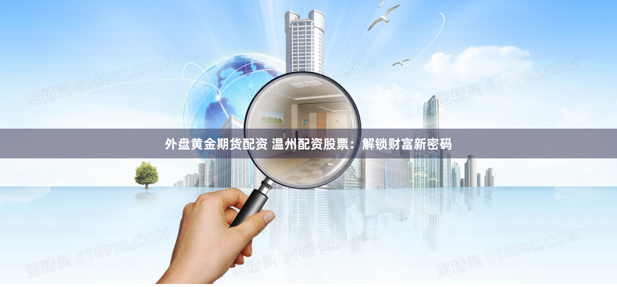 外盘黄金期货配资 温州配资股票：解锁财富新密码