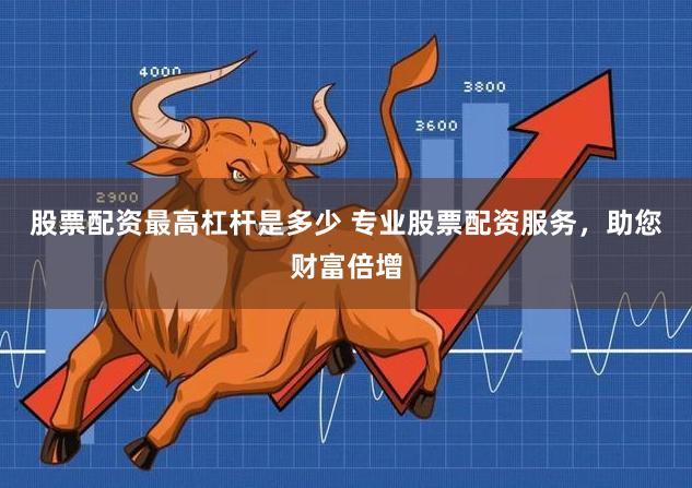 股票配资最高杠杆是多少 专业股票配资服务，助您财富倍增