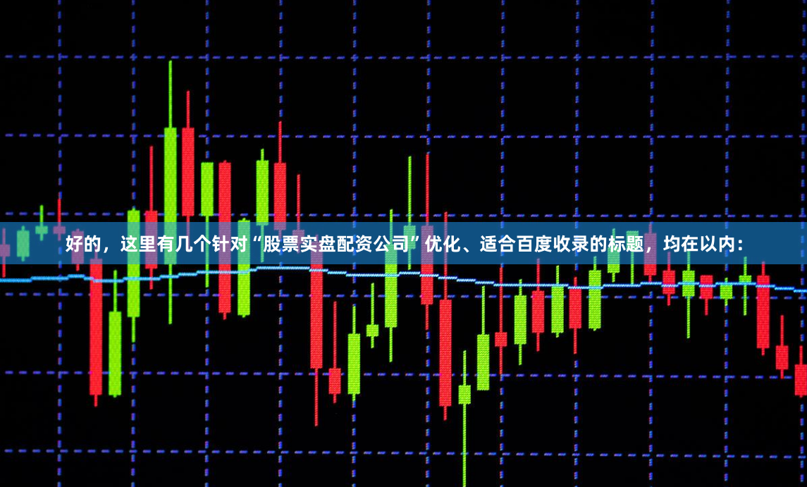好的，这里有几个针对“股票实盘配资公司”优化、适合百度收录的标题，均在以内：