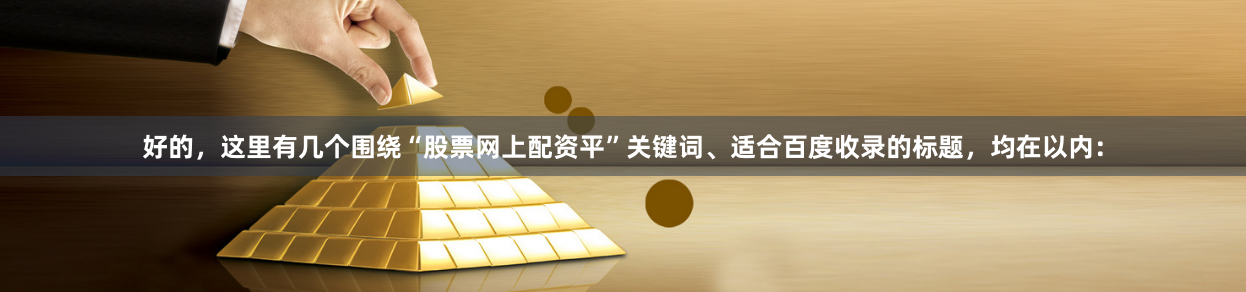 好的，这里有几个围绕“股票网上配资平”关键词、适合百度收录的标题，均在以内：