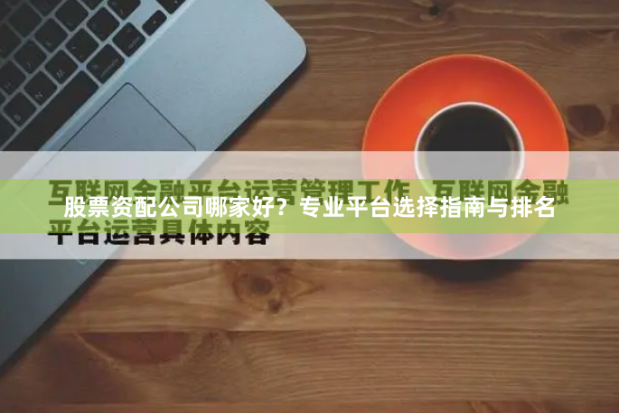 股票资配公司哪家好？专业平台选择指南与排名