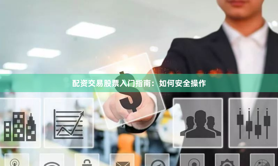 配资交易股票入门指南：如何安全操作