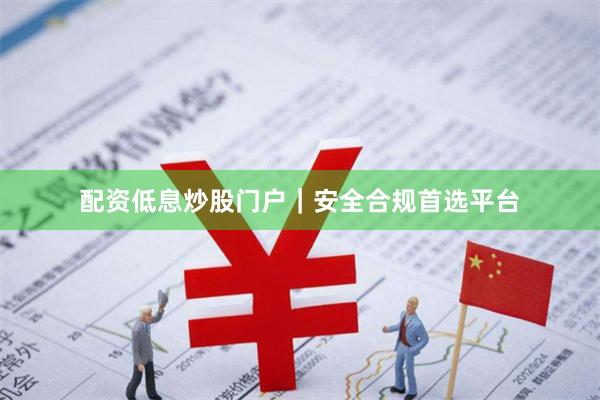 配资低息炒股门户｜安全合规首选平台
